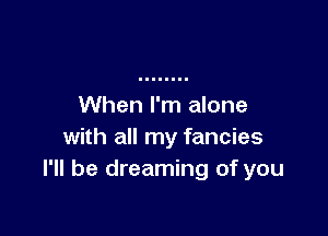 When I'm alone

with all my fancies
I'll be dreaming of you