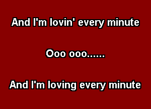 And I'm lovin' every minute

000 000 ......

And I'm loving every minute