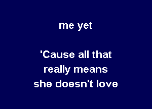 me yet

'Cause all that
really means
she doesn't love