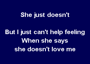 She just doesn't

But I just can't help feeling
When she says
she doesn't love me