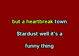 but a heartbreak town

Stardust well it's a

funny thing