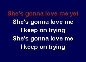 She's gonna love me
I keep on trying

She's gonna love me
I keep on trying