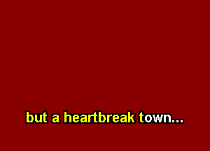 but a heartbreak town...