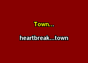 Town...

heartbreak...town