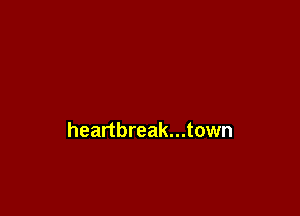 heartbreak...town