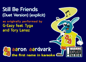 Still Be Friends
(Duet Version) (explicit)

G-Eazy feat Tyga
and Tory Lanez

a utxpucn
(he first name in karaoke nl'tBlcS