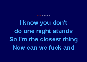I know you don't

do one night stands
So I'm the closest thing
Now can we fuck and