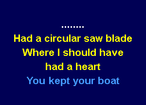 Had a circular saw blade
Where I should have

had a heart
You kept your boat