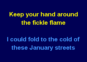 Keep your hand around
the fickle flame

I could fold to the cold of
these January streets