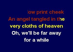 heek
An angel tangled in the

very cloths of heaven
Oh, we'll be far away