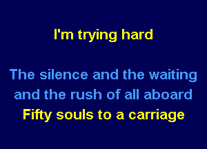 I'm trying hard

The silence and the waiting
and the rush of all aboard
Fifty souls to a carriage