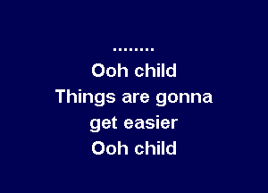 Ooh child

Things are gonna
get easier
00h child