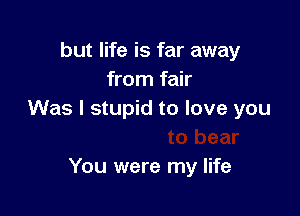 but life is far away
from fair

ch to bear
You were my life