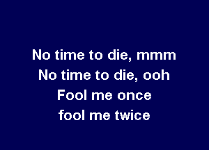 No time to die, mmm

No time to die, ooh
Fool me once
fool me twice