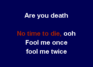 Are you death

ooh
Fool me once
fool me twice