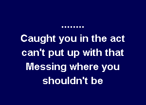 Caught you in the act

can't put up with that
Messing where you
shouldn't be