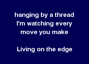hanging by a thread
I'm watching every
move you make

Living on the edge