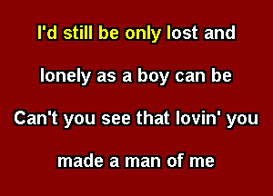 I'd still be only lost and

lonely as a boy can be

Can't you see that lovin' you

made a man of me