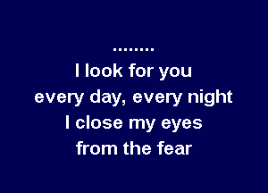 I look for you

every day, every night
I close my eyes
from the fear