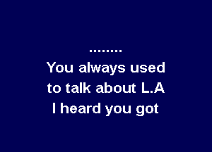 You always used

to talk about LA
I heard you got