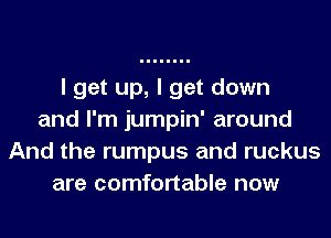 I get up, I get down
and I'm jumpin' around
And the rumpus and ruckus
are comfortable now