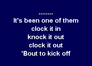 It's been one of them
clock it in

knock it out
clock it out
'Bout to kick off