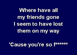 Where have all
my friends gone
I seem to have lost

them on my way

'Cause you're so fmm