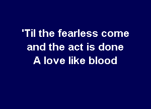 'Til the fearless come
and the act is done

A love like blood