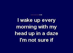 lwake up every

morning with my
head up in a daze
I'm not sure if