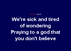 We're sick and tired

of wondering
Praying to a god that
you don't believe