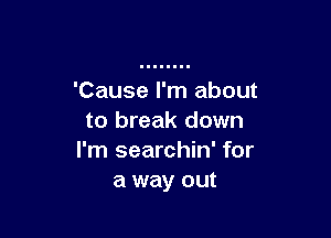 'Cause I'm about

to break down
I'm searchin' for
a way out