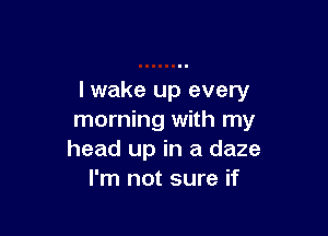 lwake up every

morning with my
head up in a daze
I'm not sure if