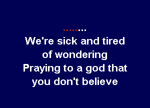 We're sick and tired

of wondering
Praying to a god that
you don't believe