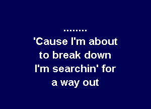 'Cause I'm about

to break down
I'm searchin' for
a way out