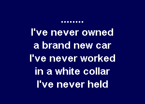 I've never owned
a brand new car

I've never worked
in a white collar
I've never held