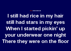 I still had rice in my hair
still had stars in my eyes
When I started pickin' up
your underwear one night

There they were on the floor