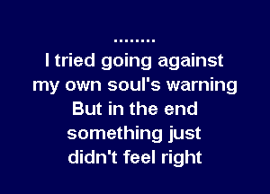 ltried going against
my own soul's warning

But in the end
something just
didn't feel right