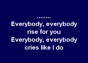 Everybody, everybody

rise for you
Everybody, everybody
cries like I do