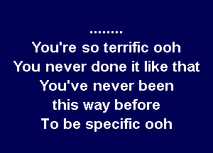 You're so terrific ooh
You never done it like that

You've never been
this way before
To be specific ooh