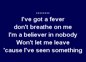 I've got a fever
don't breathe on me
I'm a believer in nobody
Won't let me leave
'cause I've seen something