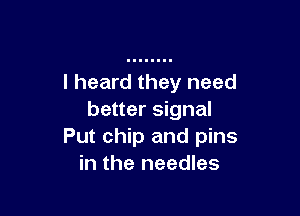 I heard they need

better signal
Put chip and pins
in the needles