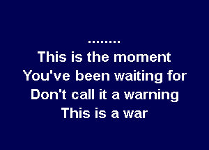 This is the moment

You've been waiting for
Don't call it a warning
This is a war