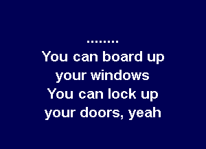 You can board up

your windows
You can lock up
your doors, yeah