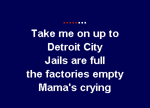 Take me on up to
Detroit City

Jails are full
the factories empty
Mama's crying
