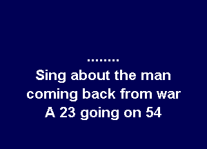 Sing about the man
coming back from war
A 23 going on 54