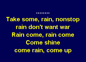 Take some, rain, nonstop
rain don't want war
Rain come, rain come
Come shine
come rain, come up
