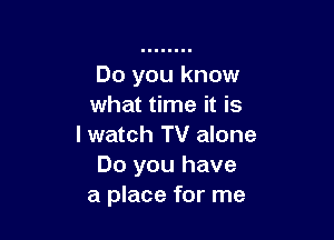 Do you know
what time it is

I watch TV alone
Do you have
a place for me