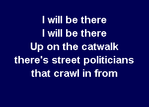 I will be there
I will be there
Up on the catwalk

there's street politicians
that crawl in from