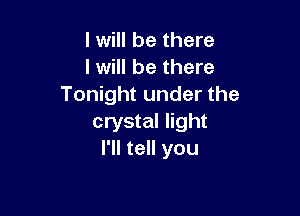 I will be there
I will be there
Tonight under the

crystal light
I'll tell you