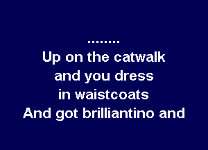 Up on the catwalk

and you dress
in waistcoats
And got brilliantino and
